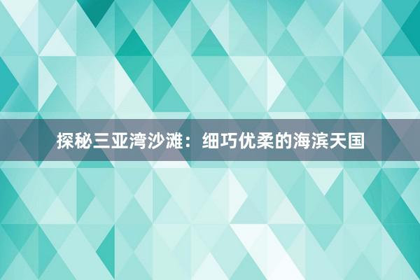 探秘三亚湾沙滩：细巧优柔的海滨天国