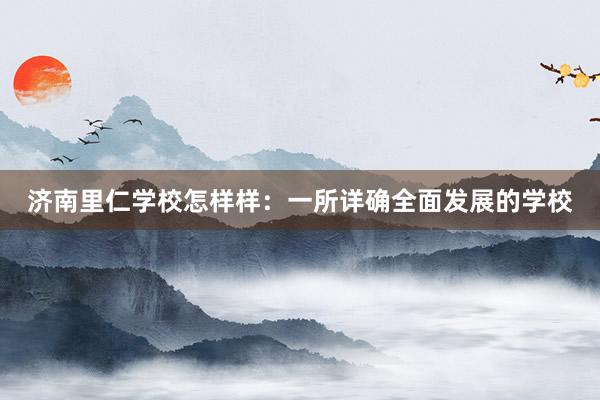 济南里仁学校怎样样：一所详确全面发展的学校