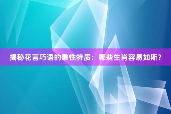 揭秘花言巧语的秉性特质：哪些生肖容易如斯？